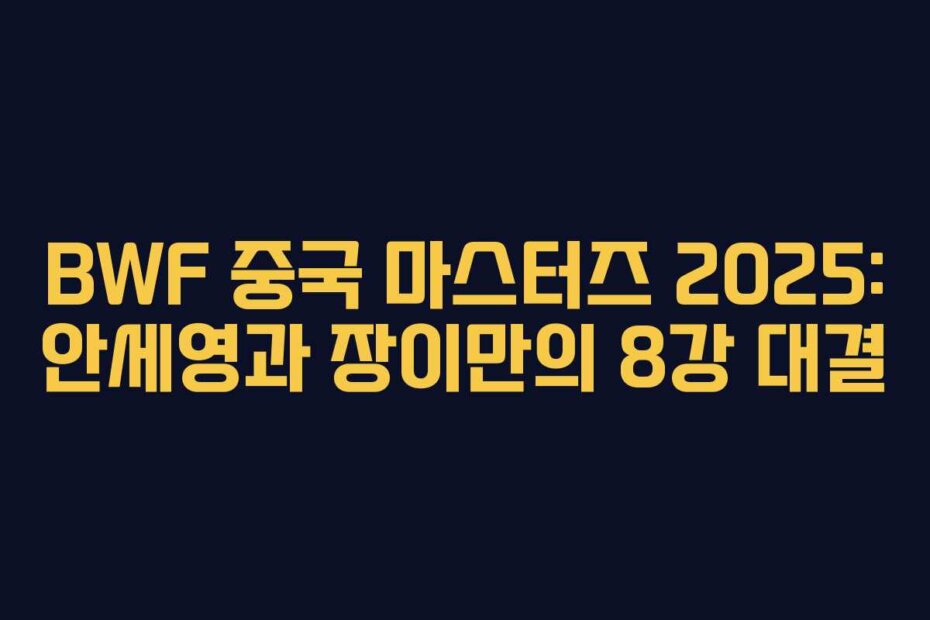BWF 중국 마스터즈 2025: 안세영과 장이만의 8강 대결