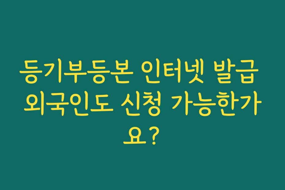 등기부등본 인터넷 발급 외국인도 신청 가능한가요?