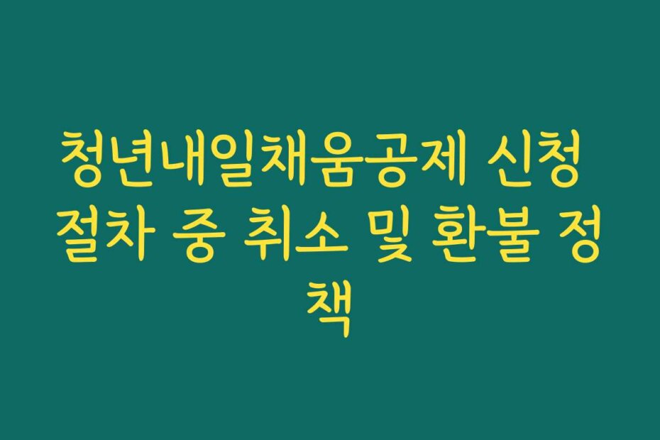 청년내일채움공제 신청 절차 중 취소 및 환불 정책