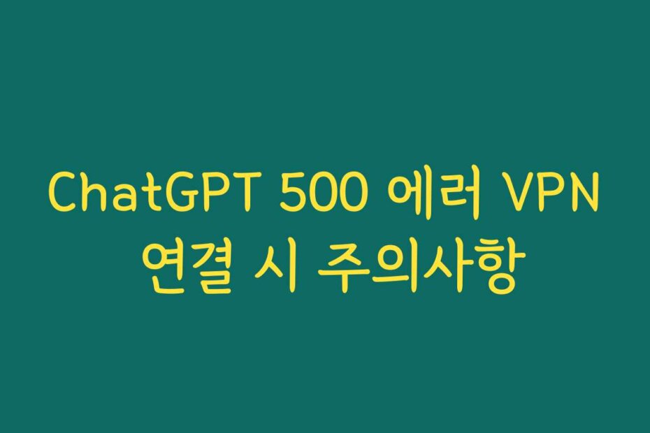 ChatGPT 500 에러 VPN 연결 시 주의사항