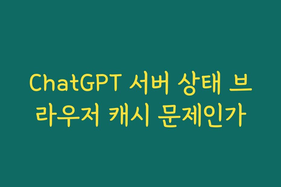 ChatGPT 서버 상태 브라우저 캐시 문제인가