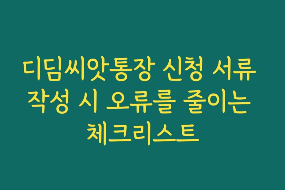 디딤씨앗통장 신청 서류 작성 시 오류를 줄이는 체크리스트