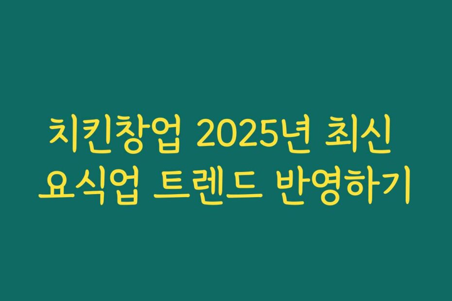 치킨창업 2025년 최신 요식업 트렌드 반영하기