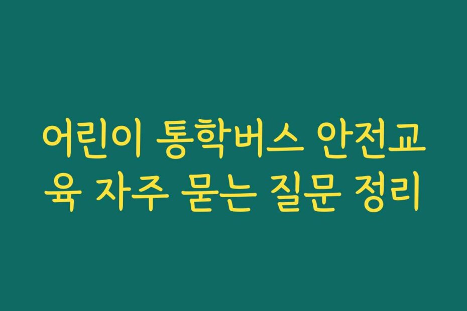 어린이 통학버스 안전교육 자주 묻는 질문 정리