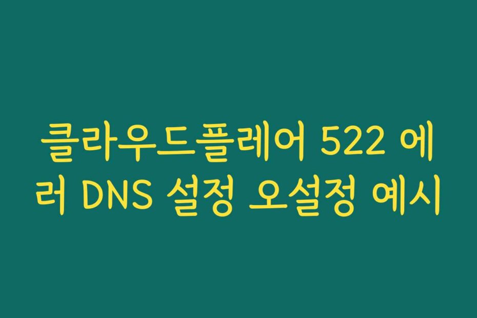 클라우드플레어 522 에러 DNS 설정 오설정 예시