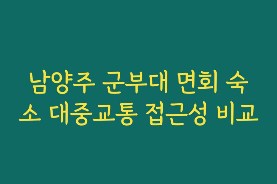 남양주 군부대 면회 숙소 대중교통 접근성 비교