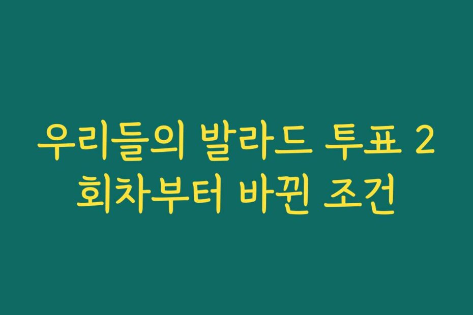 우리들의 발라드 투표 2회차부터 바뀐 조건