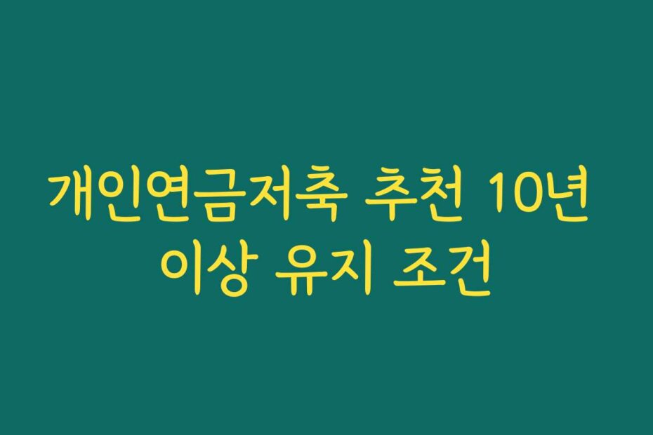 개인연금저축 추천 10년 이상 유지 조건 개인연금저축 추천 10년 이상 유지 조건