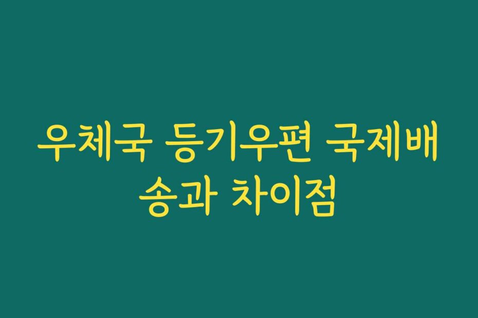 우체국 등기우편 국제배송과 차이점