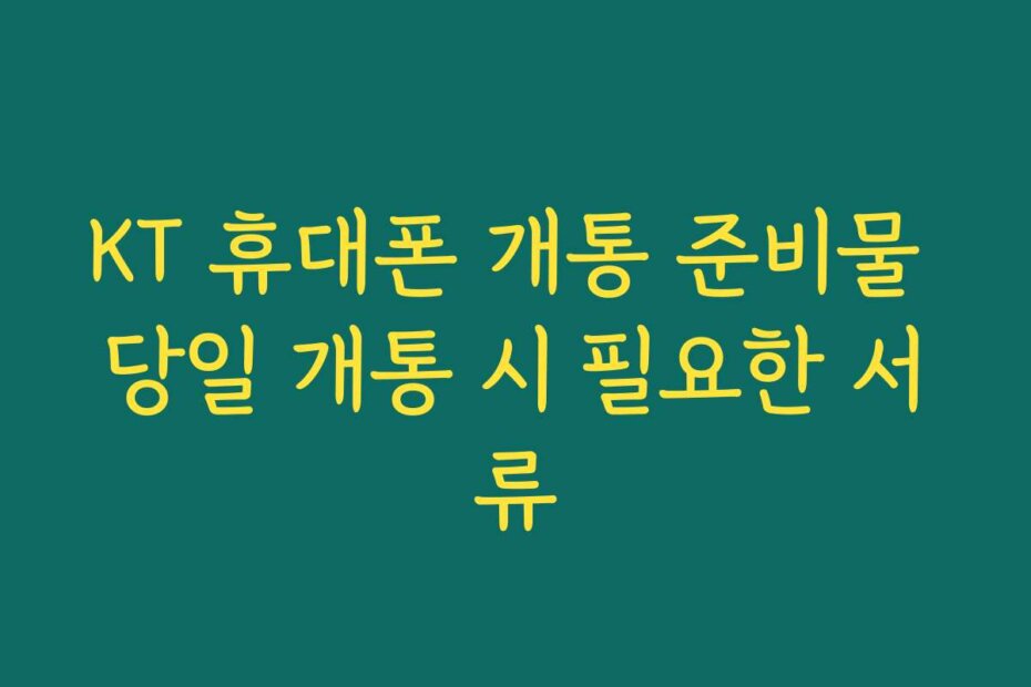 KT 휴대폰 개통 준비물 당일 개통 시 필요한 서류