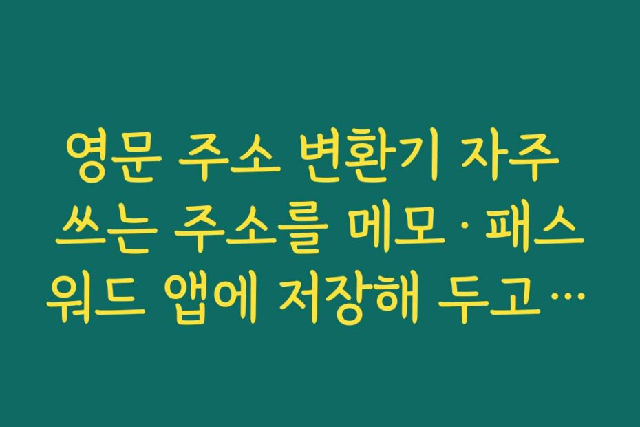 영문 주소 변환기 자주 쓰는 주소를 메모·패스워드 앱에 저장해 두고 복사해서 쓰는 팁