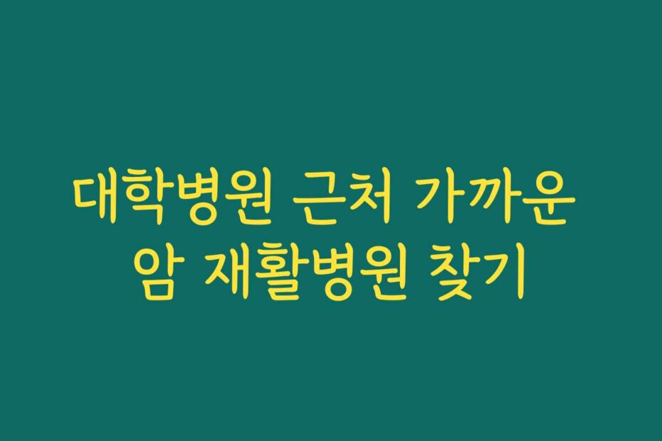 대학병원 근처 가까운 암 재활병원 찾기