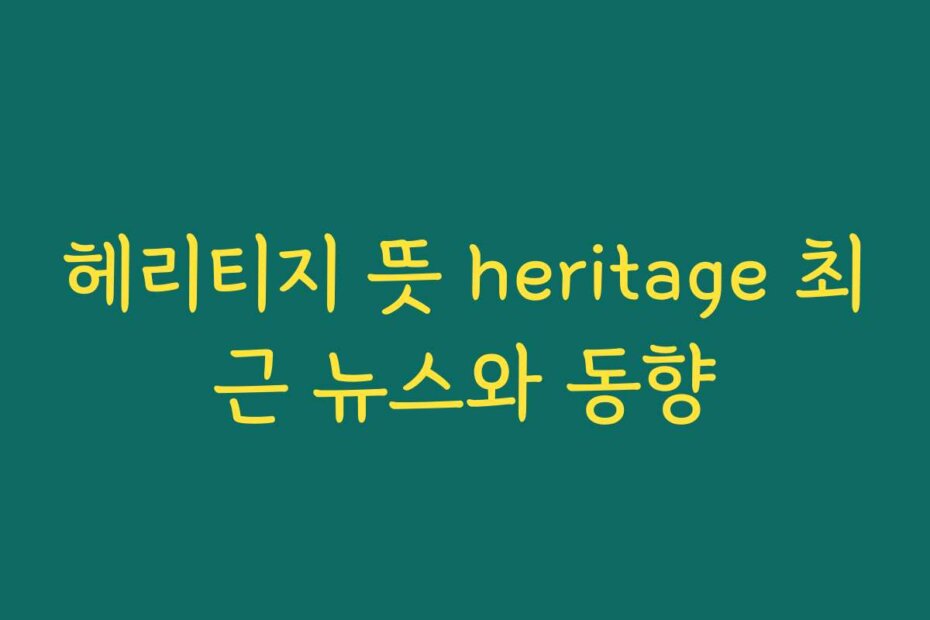 헤리티지 뜻 heritage 최근 뉴스와 동향