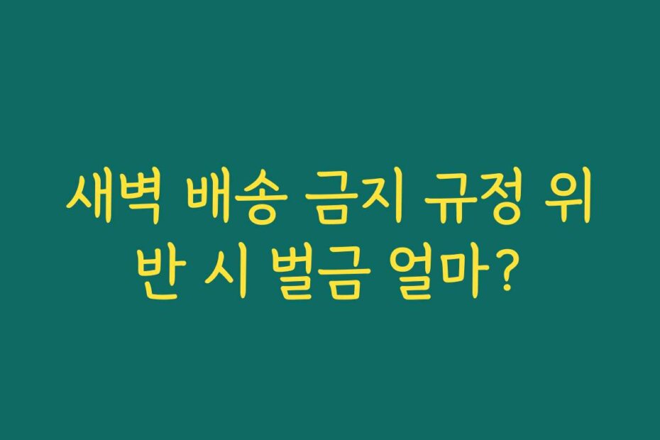 새벽 배송 금지 규정 위반 시 벌금 얼마?