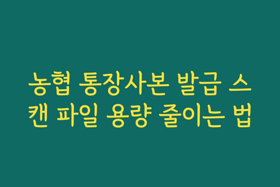 농협 통장사본 발급 스캔 파일 용량 줄이는 법