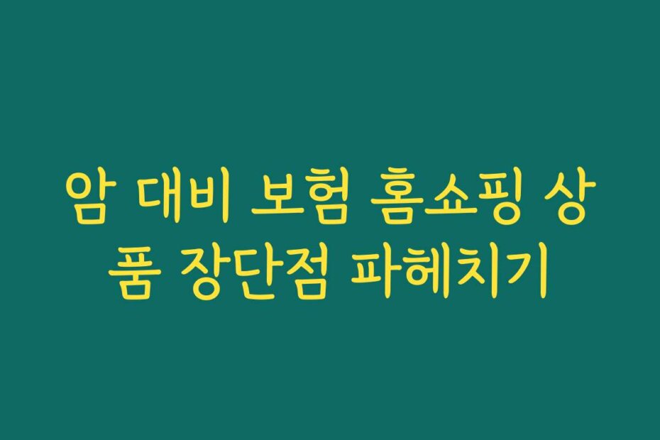 암 대비 보험 홈쇼핑 상품 장단점 파헤치기