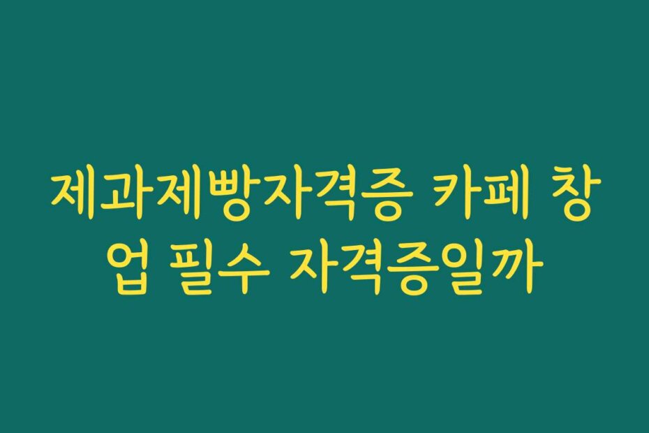 제과제빵자격증 카페 창업 필수 자격증일까