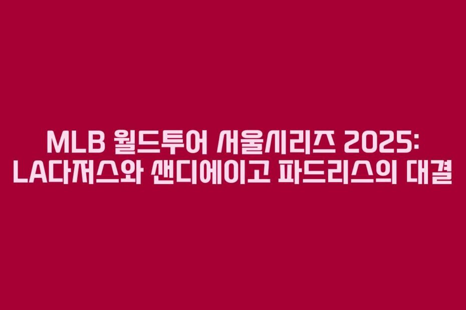 MLB 월드투어 서울시리즈 2025: LA다저스와 샌디에이고 파드리스의 대결