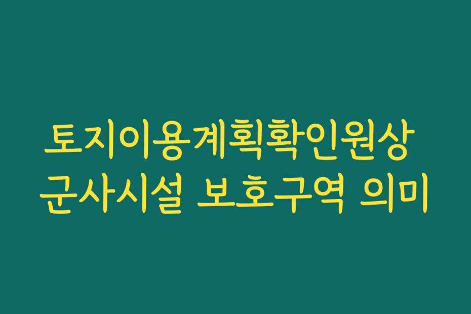 토지이용계획확인원상 군사시설 보호구역 의미