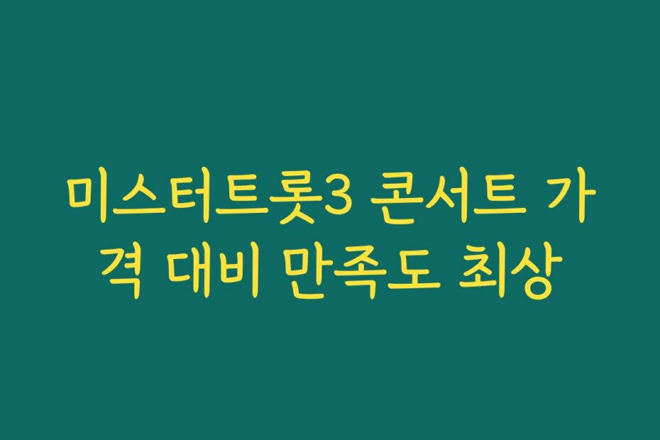 미스터트롯3 콘서트 가격 대비 만족도 최상
