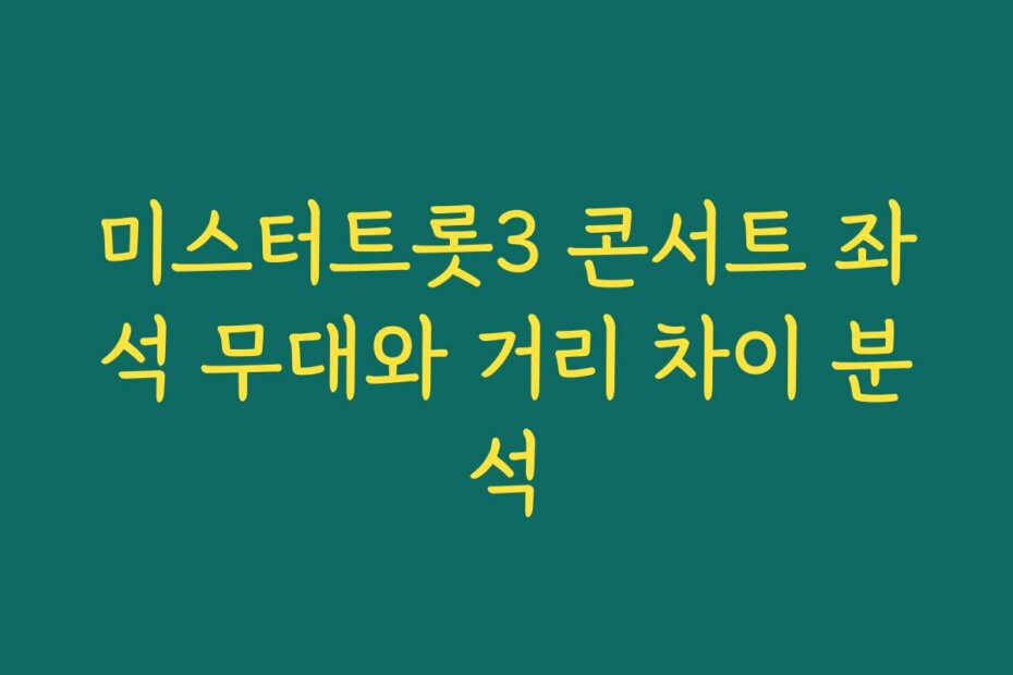 미스터트롯3 콘서트 좌석 무대와 거리 차이 분석