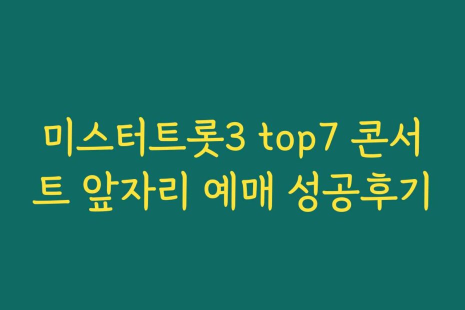 미스터트롯3 top7 콘서트 앞자리 예매 성공후기