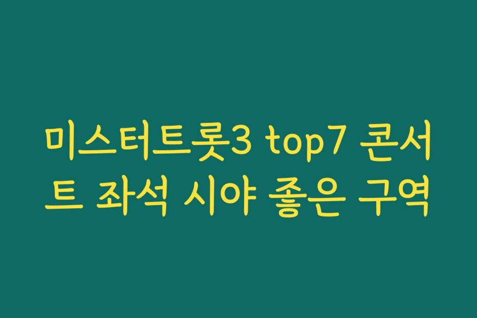미스터트롯3 top7 콘서트 좌석 시야 좋은 구역