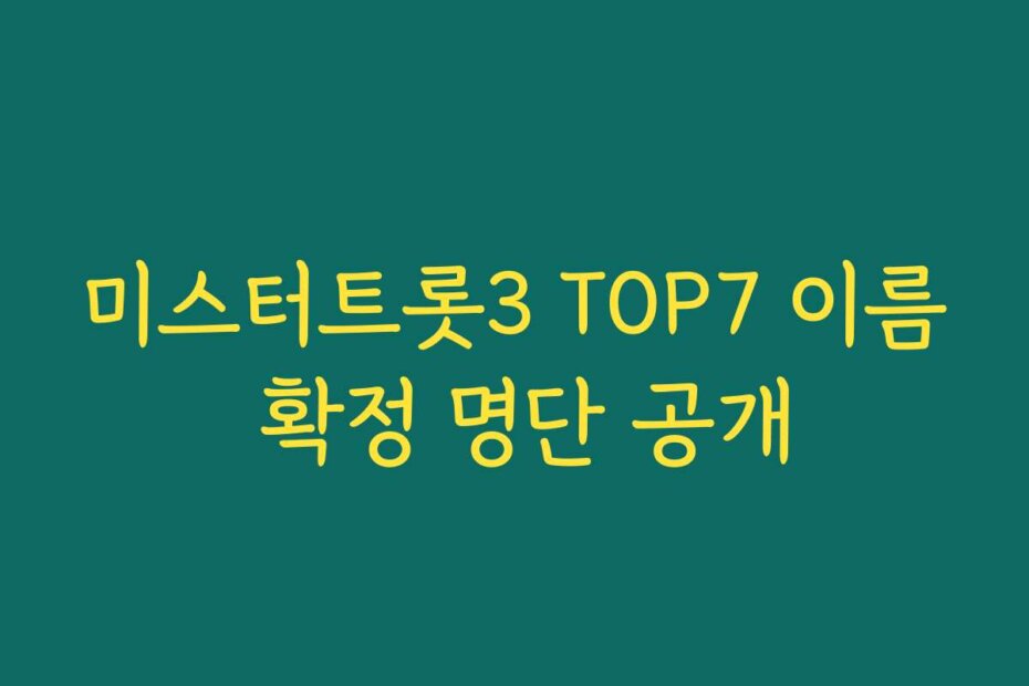 미스터트롯3 TOP7 이름 확정 명단 공개