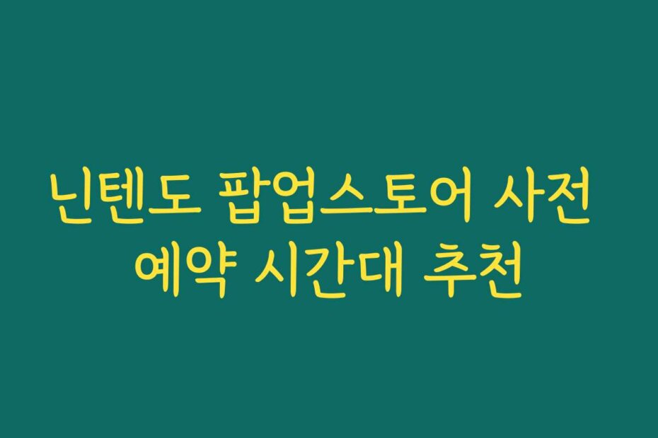 닌텐도 팝업스토어 사전 예약 시간대 추천