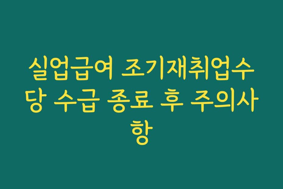 실업급여 조기재취업수당 수급 종료 후 주의사항