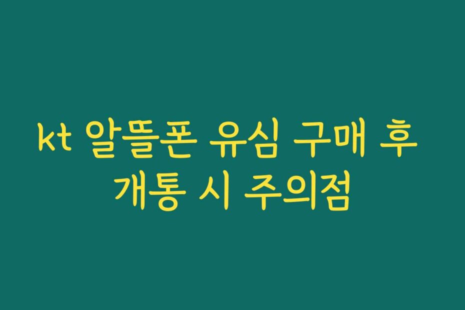 kt 알뜰폰 유심 구매 후 개통 시 주의점
