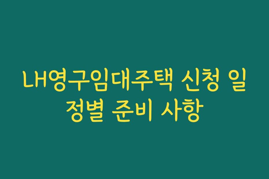 LH영구임대주택 신청 일정별 준비 사항