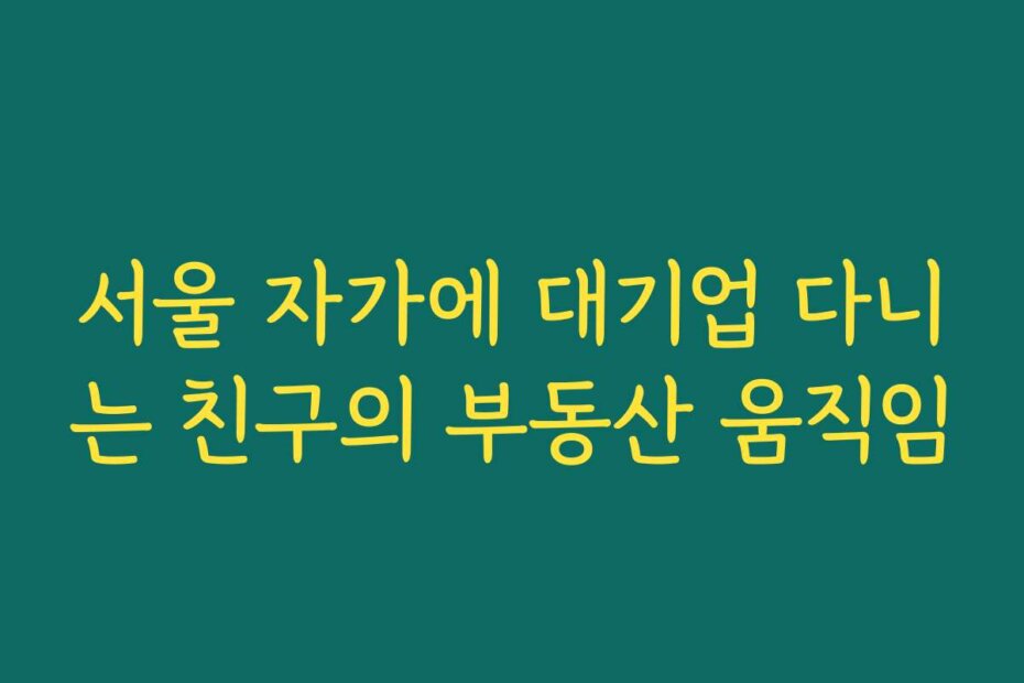 서울 자가에 대기업 다니는 친구의 부동산 움직임