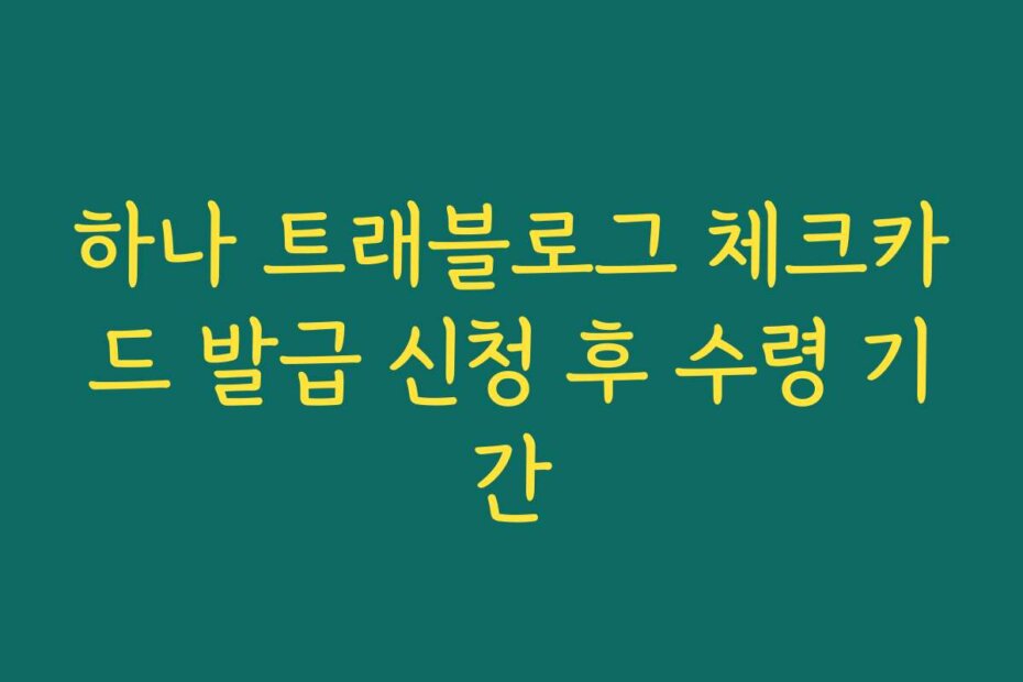 하나 트래블로그 체크카드 발급 신청 후 수령 기간