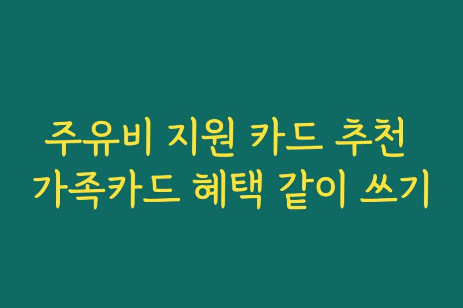 주유비 지원 카드 추천 가족카드 혜택 같이 쓰기