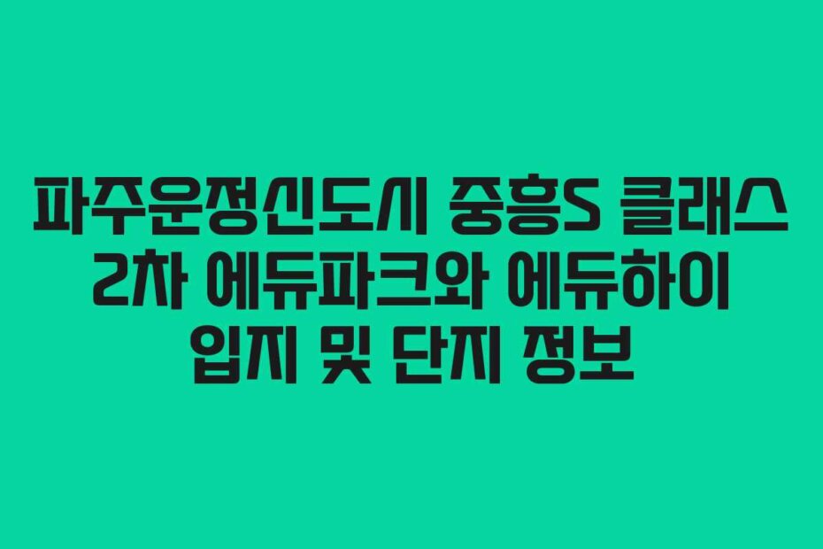 파주운정신도시 중흥S 클래스 2차 에듀파크와 에듀하이 입지 및 단지 정보