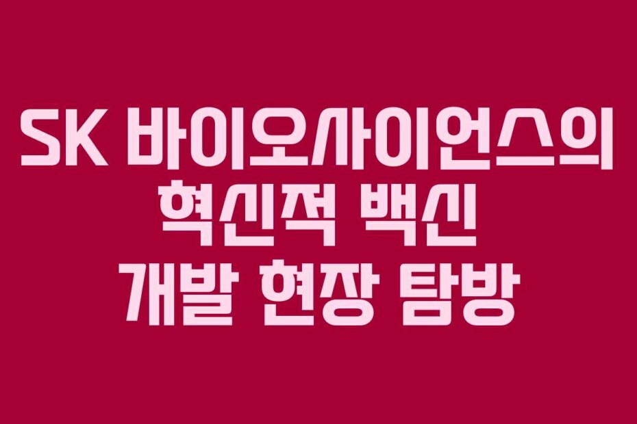 SK 바이오사이언스의 혁신적 백신 개발 현장 탐방