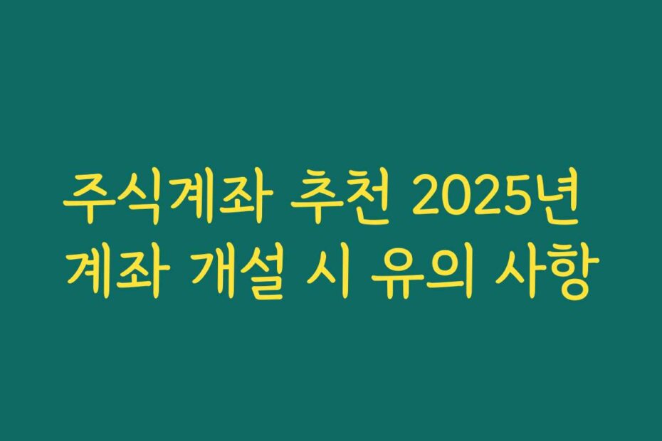 주식계좌 추천 2025년 계좌 개설 시 유의 사항