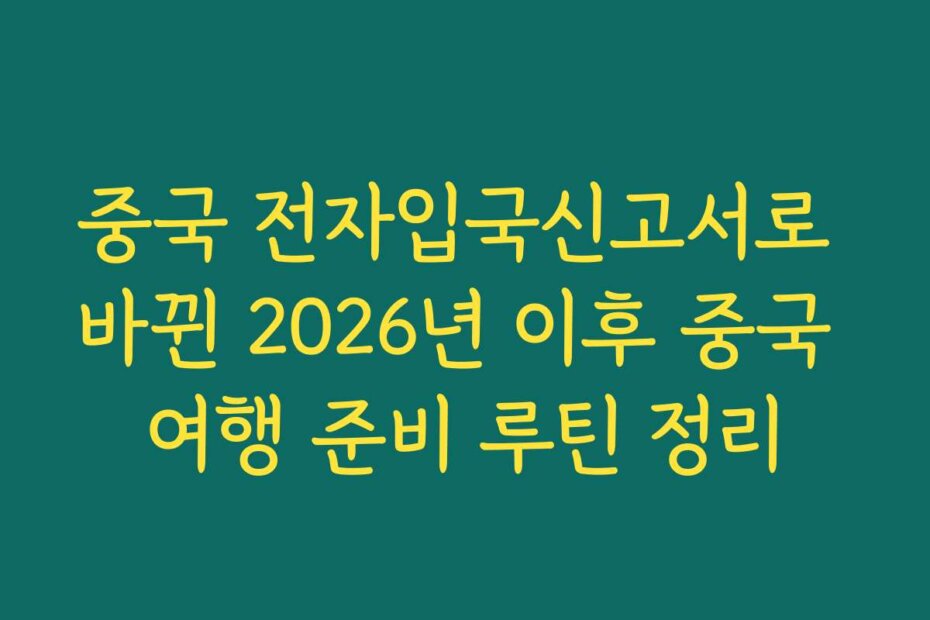 중국 전자입국신고서로 바뀐 2026년 이후 중국 여행 준비 루틴 정리