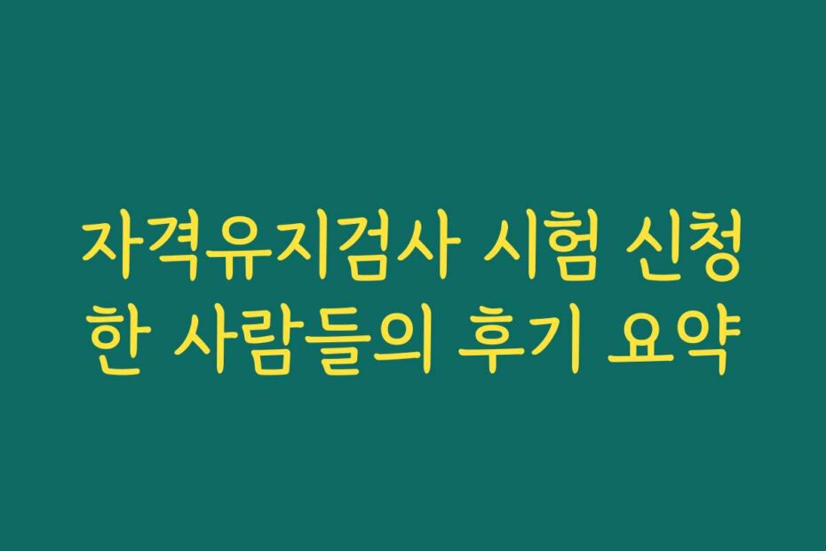 자격유지검사 시험 신청한 사람들의 후기 요약