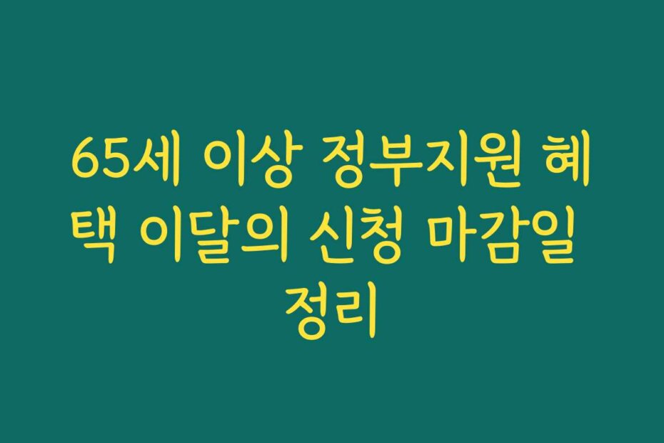 65세 이상 정부지원 혜택 이달의 신청 마감일 정리
