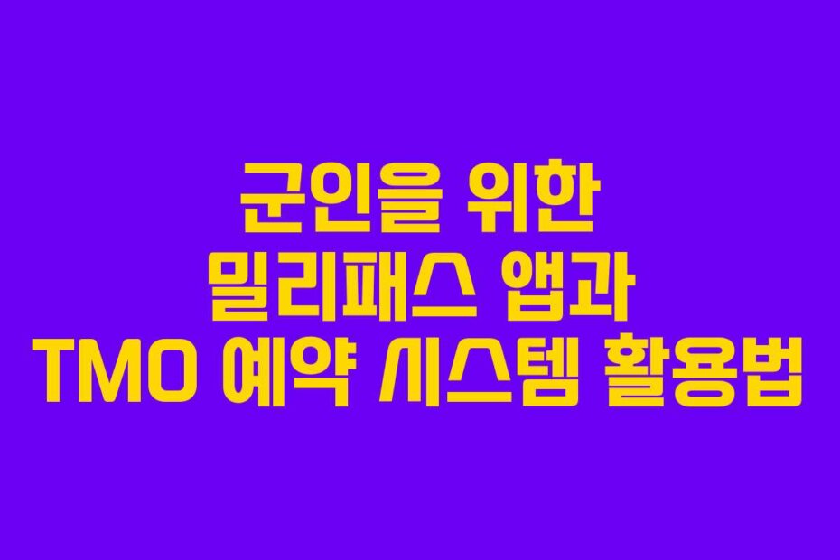 군인을 위한 밀리패스 앱과 TMO 예약 시스템 활용법