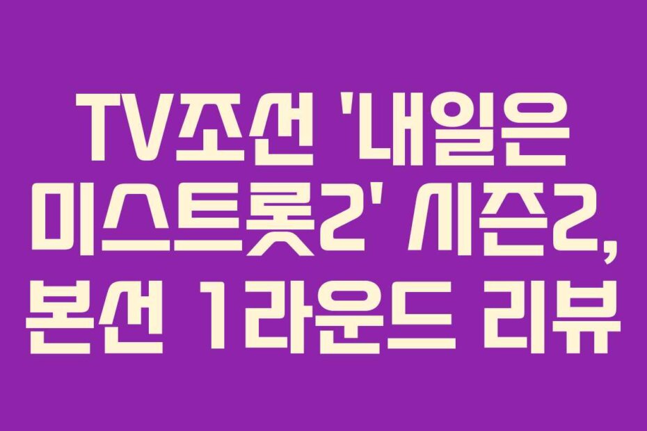 TV조선 ‘내일은 미스트롯2’ 시즌2, 본선 1라운드 리뷰
