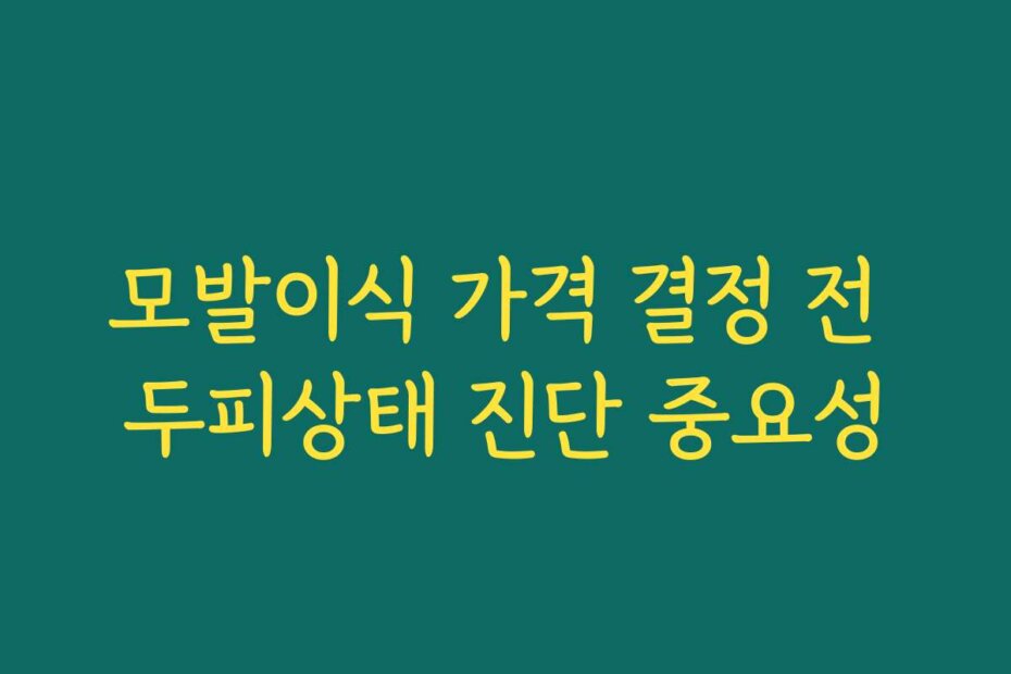 모발이식 가격 결정 전 두피상태 진단 중요성