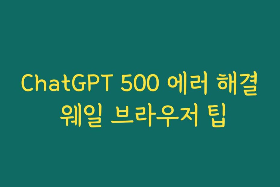 ChatGPT 500 에러 해결 웨일 브라우저 팁