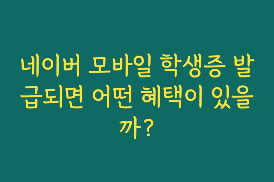 네이버 모바일 학생증 발급되면 어떤 혜택이 있을까?