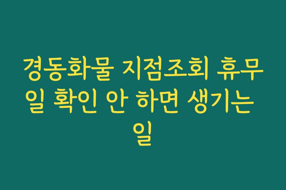 경동화물 지점조회 휴무일 확인 안 하면 생기는 일