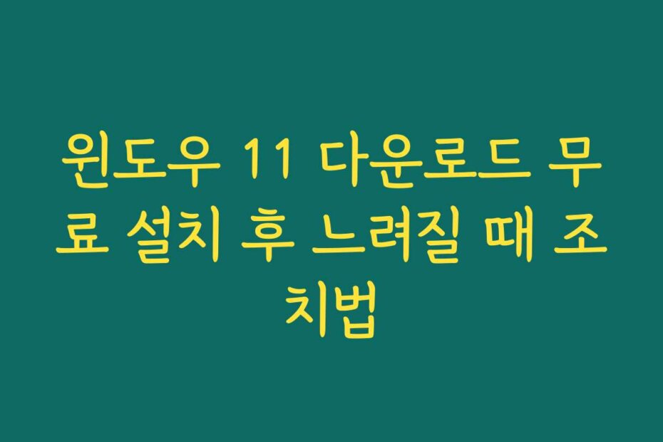 윈도우 11 다운로드 무료 설치 후 느려질 때 조치법