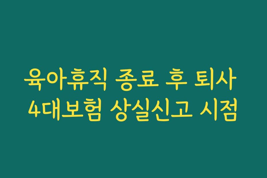 육아휴직 종료 후 퇴사 4대보험 상실신고 시점