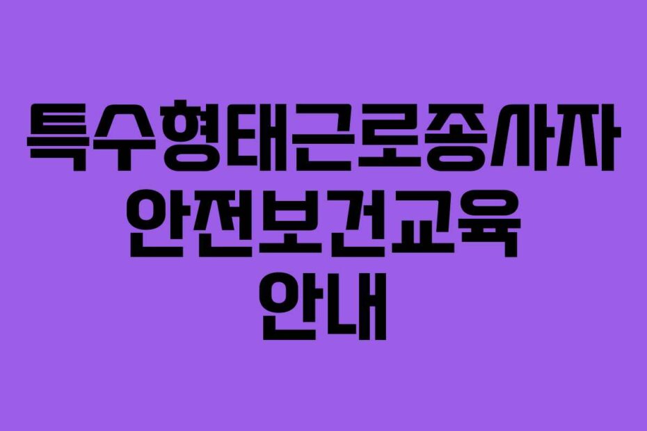 특수형태근로종사자 안전보건교육 안내